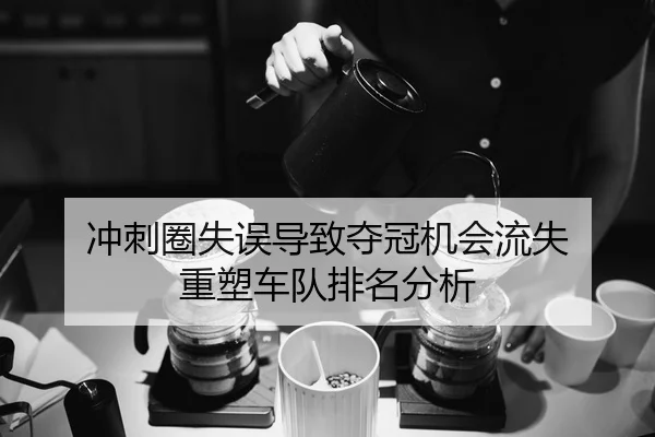 冲刺圈失误导致夺冠机会流失 重塑车队排名分析
